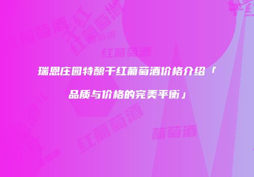 瑞恩庄园特酿干红葡萄酒价格介绍「品质与价格的完美平衡」