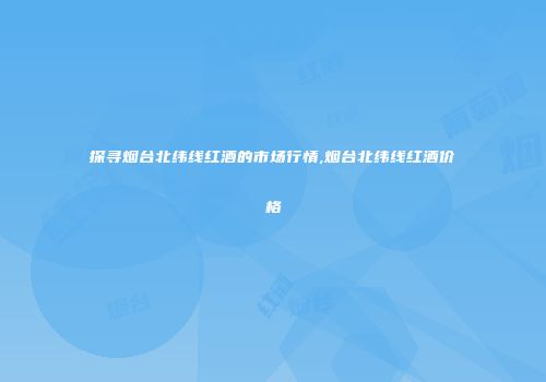 探寻烟台北纬线红酒的市场行情,烟台北纬线红酒价格