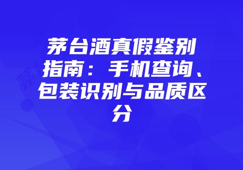茅台酒真假鉴别指南：手机查询、包装识别与品质区分
