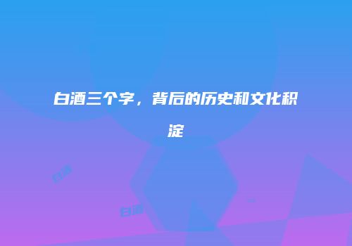 白酒三个字，背后的历史和文化积淀