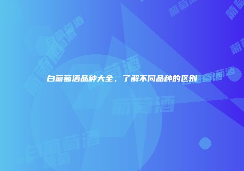 白葡萄酒品种大全，了解不同品种的区别