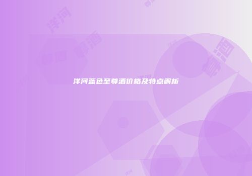 洋河蓝色至尊酒价格及特点解析