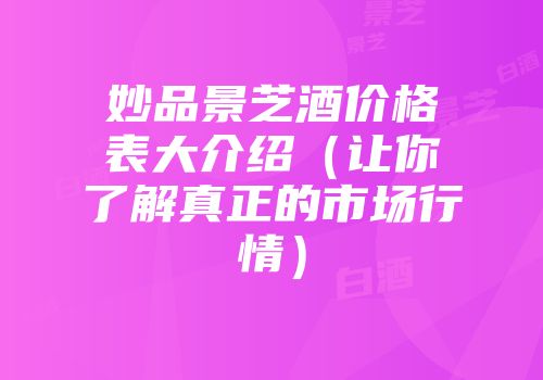 妙品景芝酒价格表大介绍（让你了解真正的市场行情）