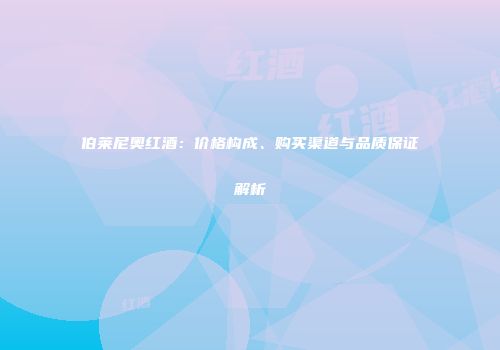 伯莱尼奥红酒：价格构成、购买渠道与品质保证解析