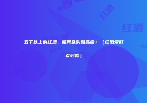 五千以上的红酒，如何选购和品尝？（红酒爱好者必看）