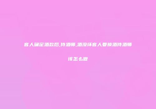 客人确定酒款后,侍酒师,酒没坏客人要换酒侍酒师该怎么做