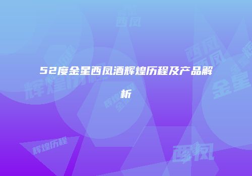 52度金星西凤酒辉煌历程及产品解析