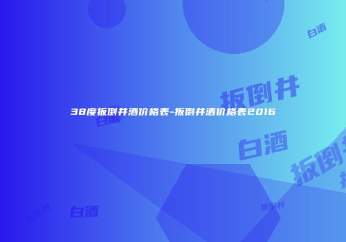 38度扳倒井酒价格表-扳倒井酒价格表2016