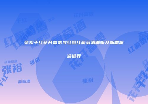 张裕干红花开富贵与红晓红葡萄酒解析及新疆旅游推荐