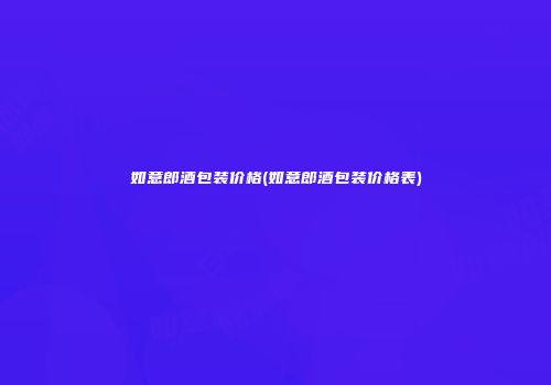 如意郎酒包装价格(如意郎酒包装价格表)