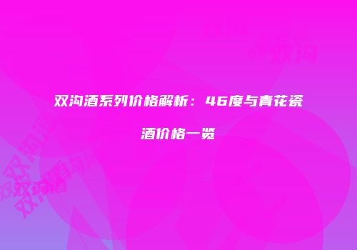 双沟酒系列价格解析：46度与青花瓷酒价格一览