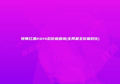 牧师红酒2014款价格查询(全网最全价格对比)