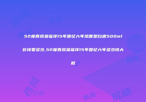 52度西凤禧福祥15年回忆六年凤香型白酒500ml价钱要多少,52度西凤禧福祥15年回忆六年多少钱大概