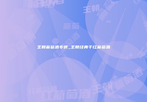 王朝葡萄酒专供_王朝经典干红葡萄酒