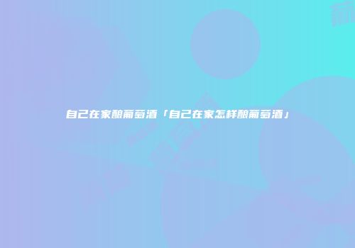 自己在家酿葡萄酒「自己在家怎样酿葡萄酒」