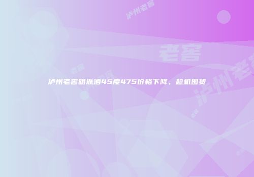 泸州老窖明派酒45度475价格下降，趁机囤货
