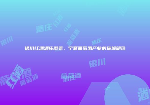 银川红酒酒庄概览：宁夏葡萄酒产业的璀璨明珠