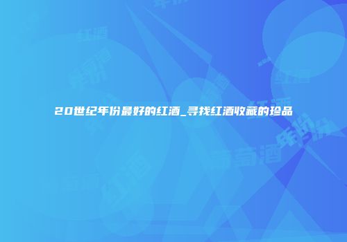 20世纪年份最好的红酒_寻找红酒收藏的珍品