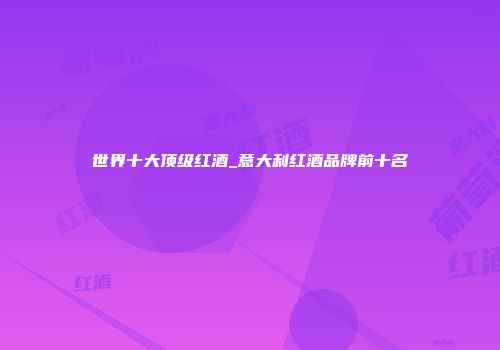 世界十大顶级红酒_意大利红酒品牌前十名