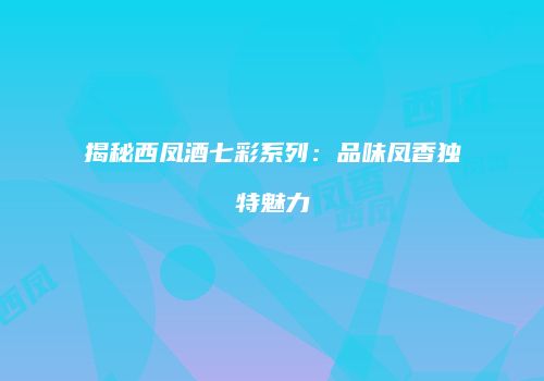 揭秘西凤酒七彩系列：品味凤香独特魅力