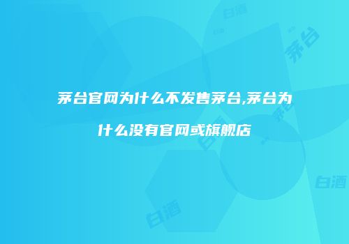 茅台官网为什么不发售茅台,茅台为什么没有官网或旗舰店