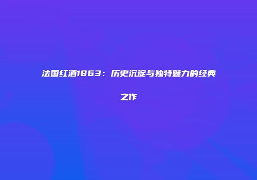 法国红酒1863：历史沉淀与独特魅力的经典之作