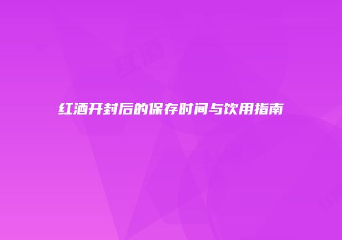 红酒开封后的保存时间与饮用指南