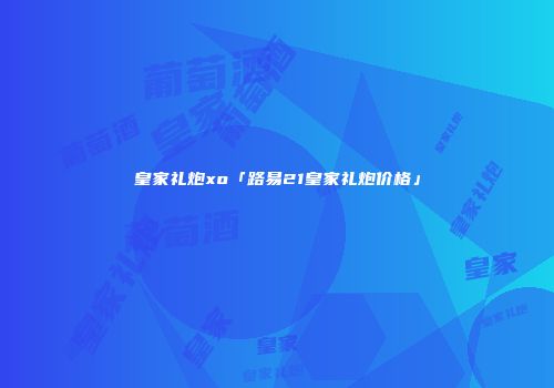 皇家礼炮xo「路易21皇家礼炮价格」