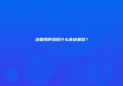 法国鹅肝搭配什么食材最佳？