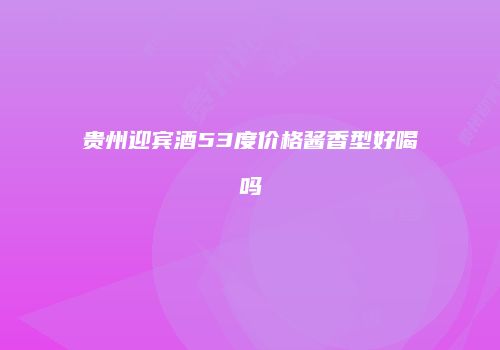 贵州迎宾酒53度价格酱香型好喝吗