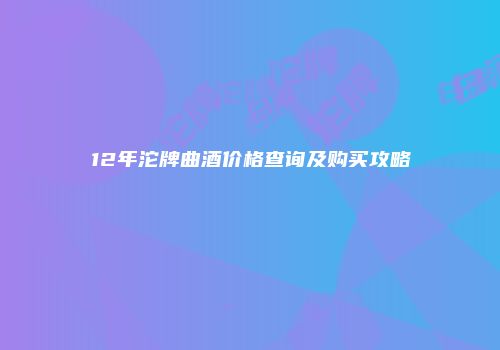 12年沱牌曲酒价格查询及购买攻略
