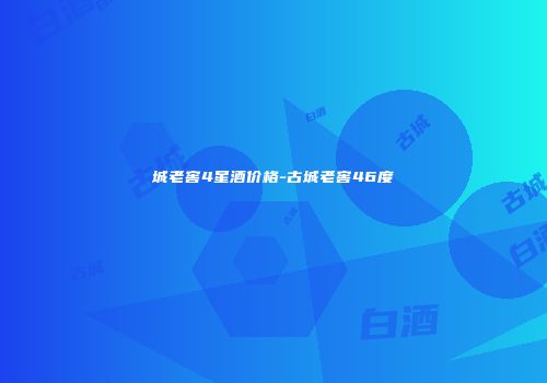 城老窖4星酒价格-古城老窖46度