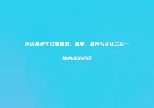 传说金标干红葡萄酒：品质、品牌与文化三位一体的成功典范