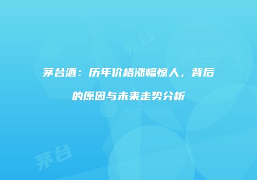 茅台酒：历年价格涨幅惊人，背后的原因与未来走势分析
