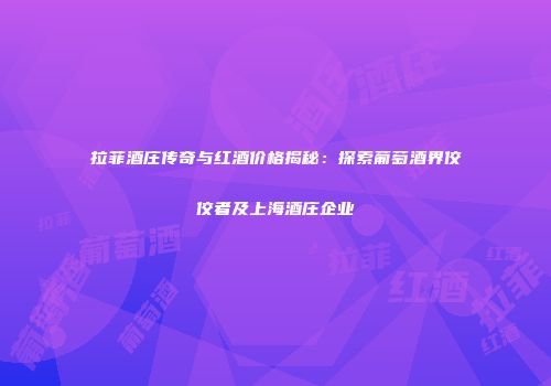 拉菲酒庄传奇与红酒价格揭秘：探索葡萄酒界佼佼者及上海酒庄企业