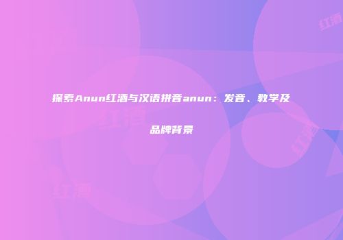 探索Anun红酒与汉语拼音anun：发音、教学及品牌背景