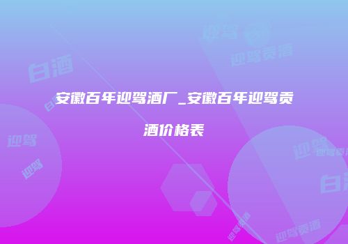 安徽百年迎驾酒厂_安徽百年迎驾贡酒价格表