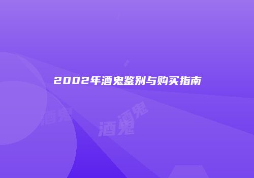 2002年酒鬼鉴别与购买指南