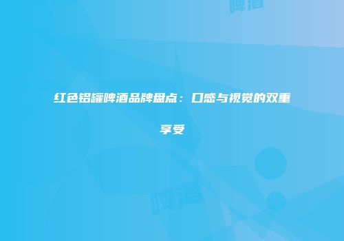 红色铝罐啤酒品牌盘点：口感与视觉的双重享受