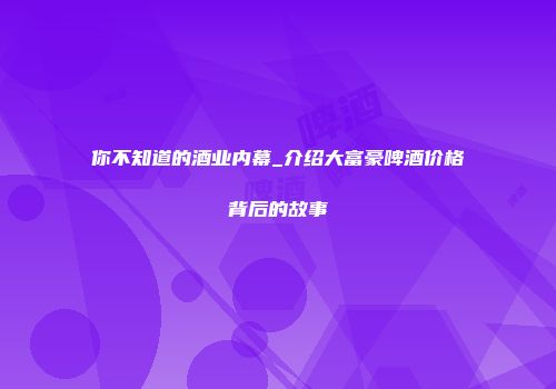 你不知道的酒业内幕_介绍大富豪啤酒价格背后的故事