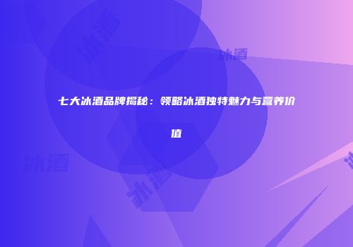 七大冰酒品牌揭秘：领略冰酒独特魅力与营养价值