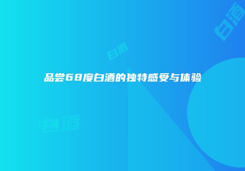品尝68度白酒的独特感受与体验