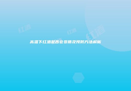 高温下红酒是否会变质及预防方法解析