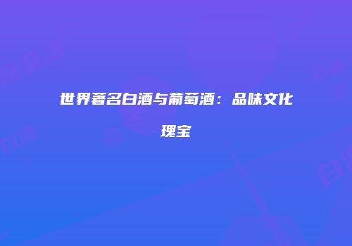 世界著名白酒与葡萄酒：品味文化瑰宝