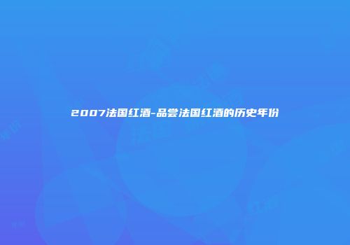 2007法国红酒-品尝法国红酒的历史年份