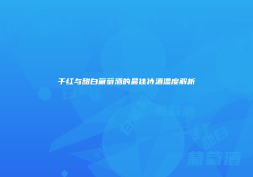 干红与甜白葡萄酒的最佳侍酒温度解析