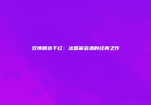 双狮精选干红：法国葡萄酒的经典之作