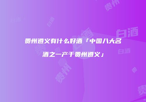 贵州遵义有什么好酒「中国八大名酒之一产于贵州遵义」