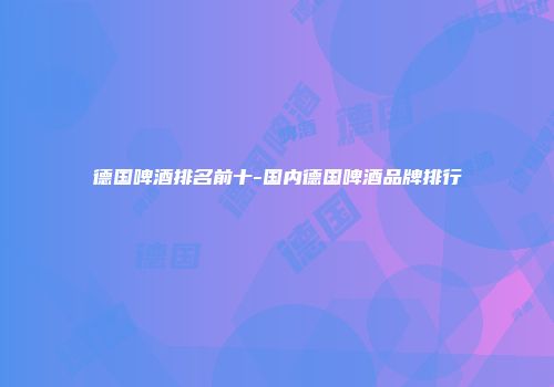 德国啤酒排名前十-国内德国啤酒品牌排行