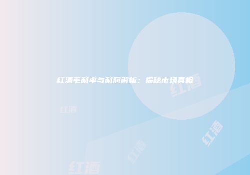 红酒毛利率与利润解析：揭秘市场真相
